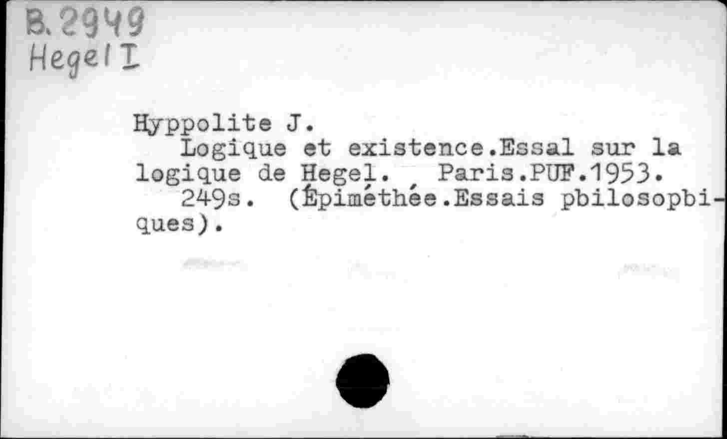 ﻿8,2949
Hegel I
Hÿppolite J.
Logique et existence.Essai sur la logique de Hegel. / Paris.PUF.1953• 249s. (Êpiméthée.Essais pbilosopbi ques).